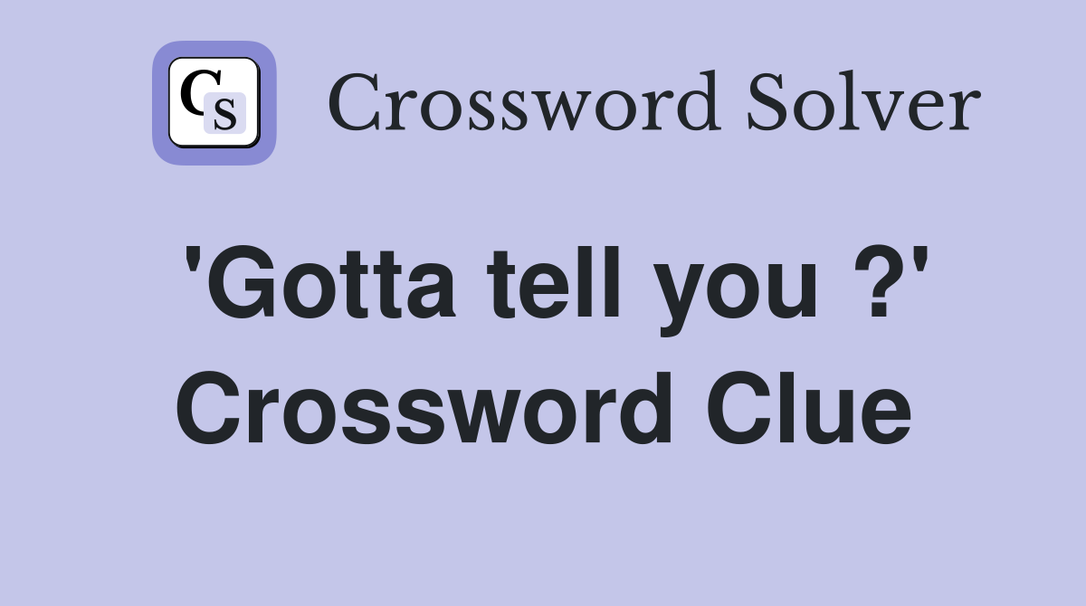 'Gotta tell you ?' Crossword Clue