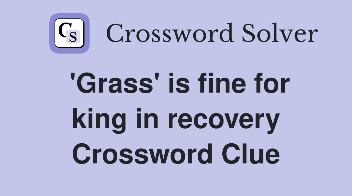 'Grass' is fine for king in recovery Crossword Clue