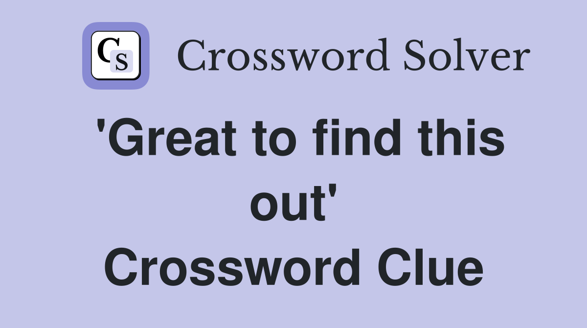 'Great to find this out' Crossword Clue