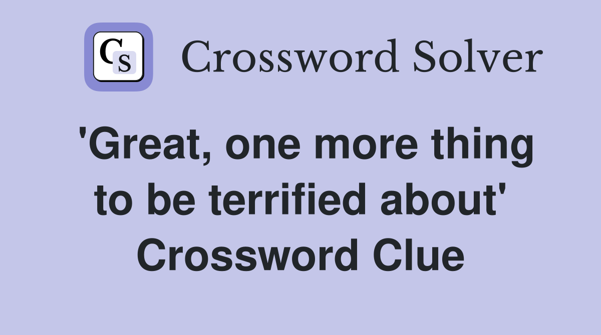'Great, one more thing to be terrified about' Crossword Clue
