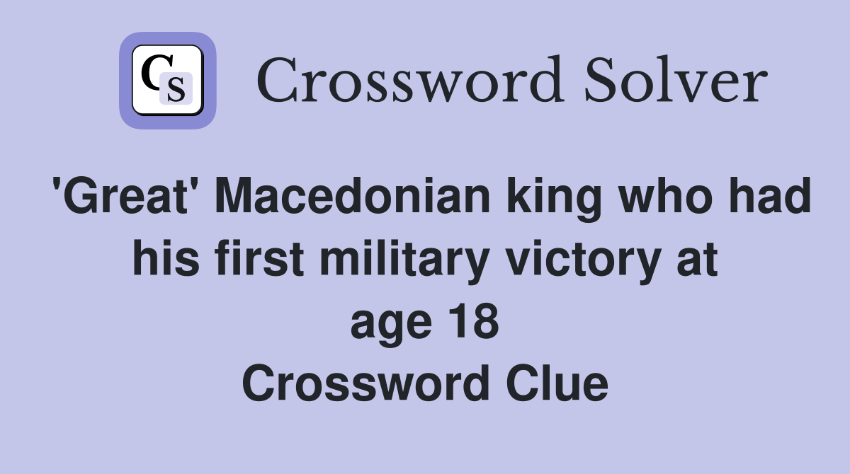 'Great' Macedonian king who had his first military victory at age 18 Crossword Clue