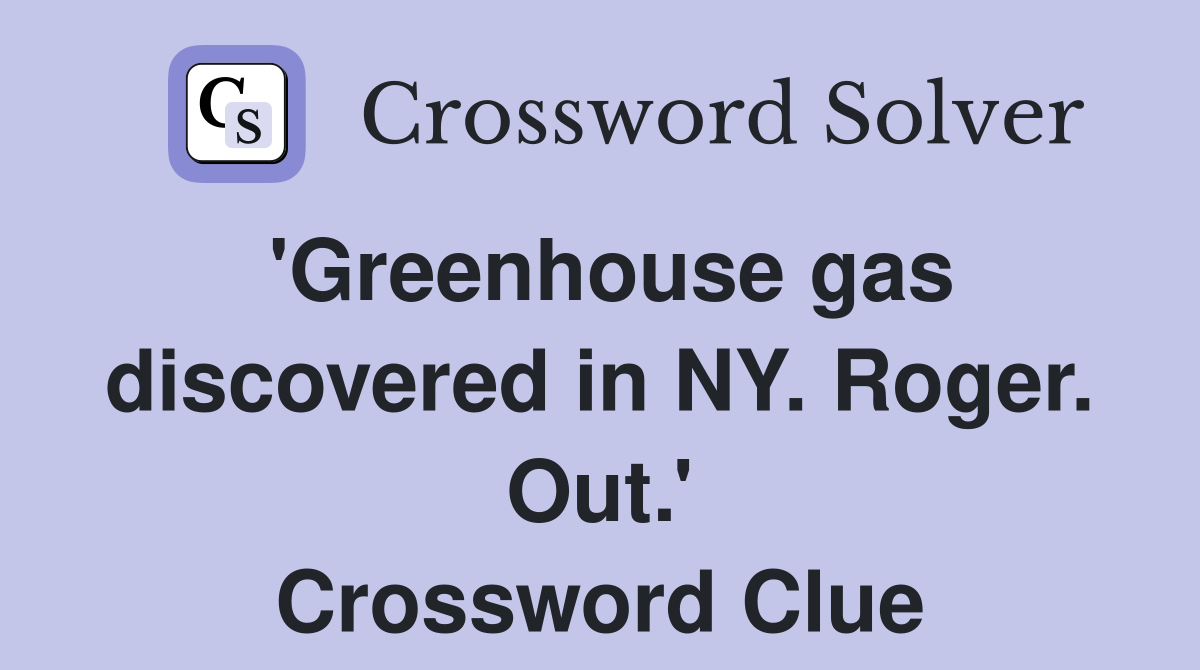 'Greenhouse gas discovered in NY. Roger. Out.' Crossword Clue