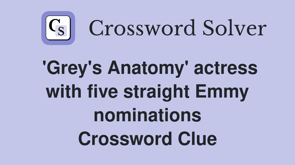 'Grey's Anatomy' actress with five straight Emmy nominations Crossword Clue