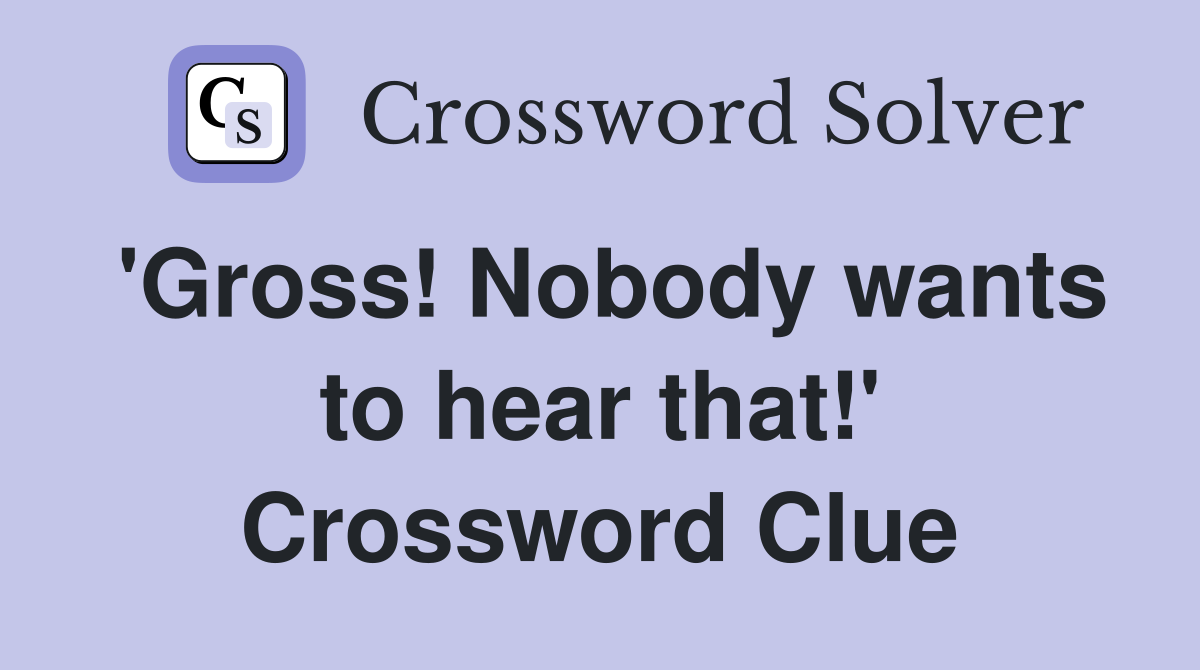 'Gross! Nobody wants to hear that!' Crossword Clue
