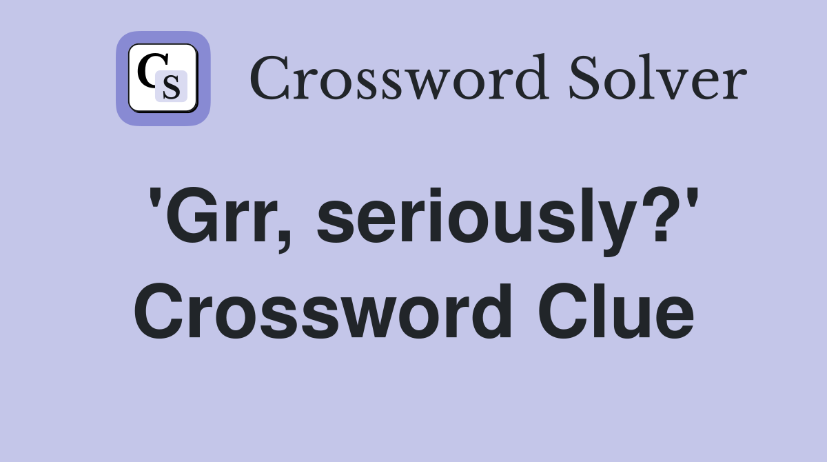 'Grr, seriously?' Crossword Clue