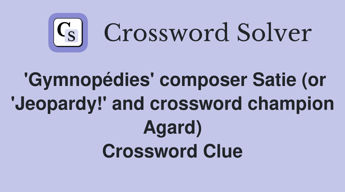'Gymnopédies' composer Satie (or 'Jeopardy!' and crossword champion Agard) Crossword Clue