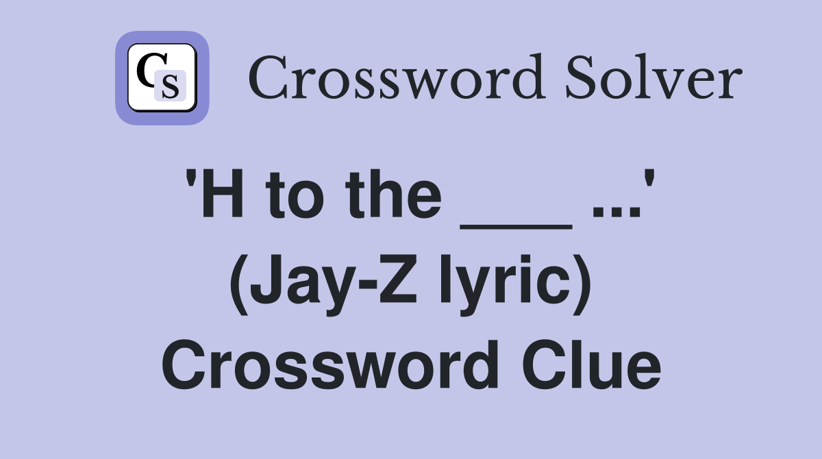 'H to the ___ ...' (Jay-Z lyric) Crossword Clue