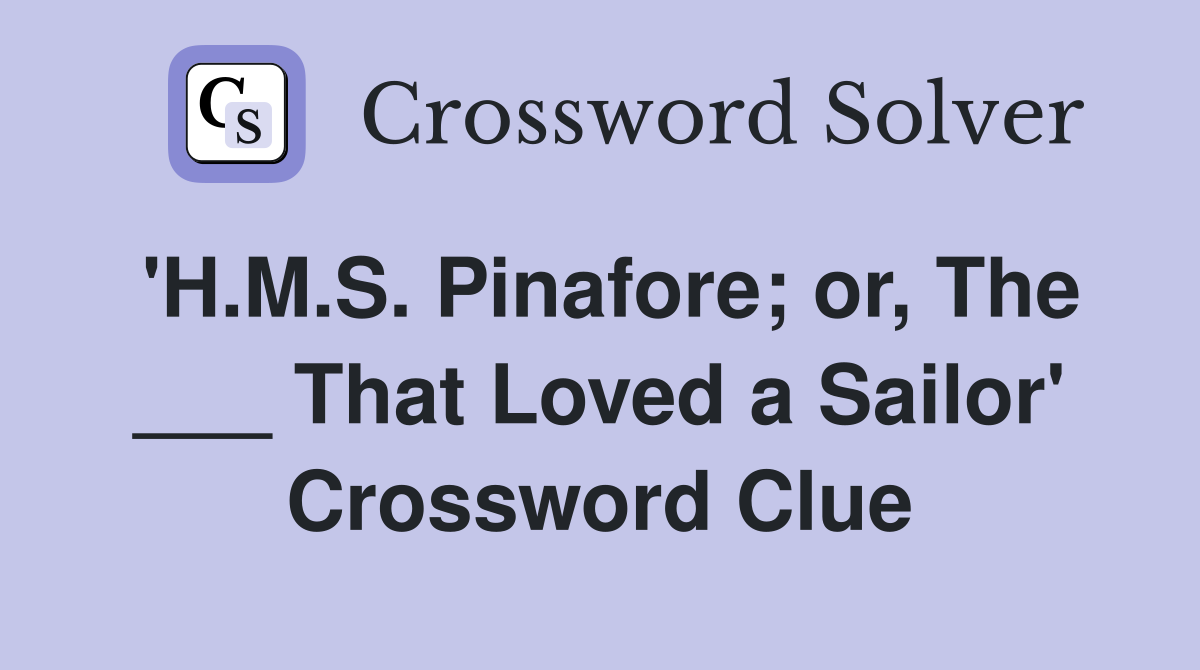 'H.M.S. Pinafore; or, The ___ That Loved a Sailor' Crossword Clue