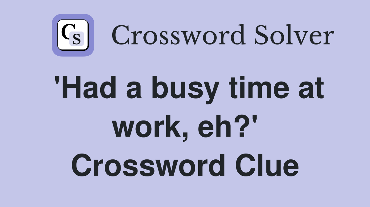 'Had a busy time at work, eh?' Crossword Clue