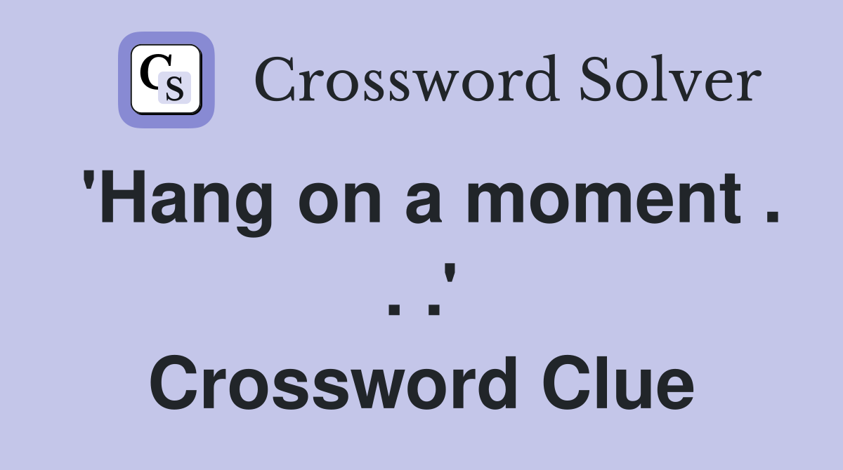 'Hang on a moment . . .' Crossword Clue