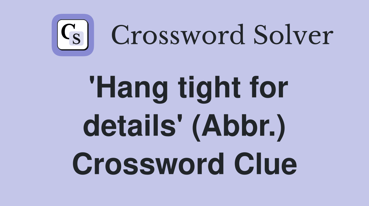 'Hang tight for details' (Abbr.) Crossword Clue