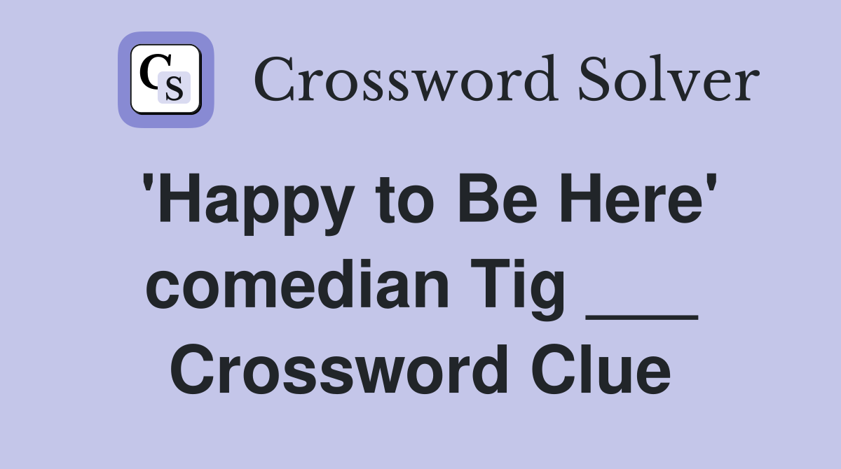 'Happy to Be Here' comedian Tig ___ Crossword Clue