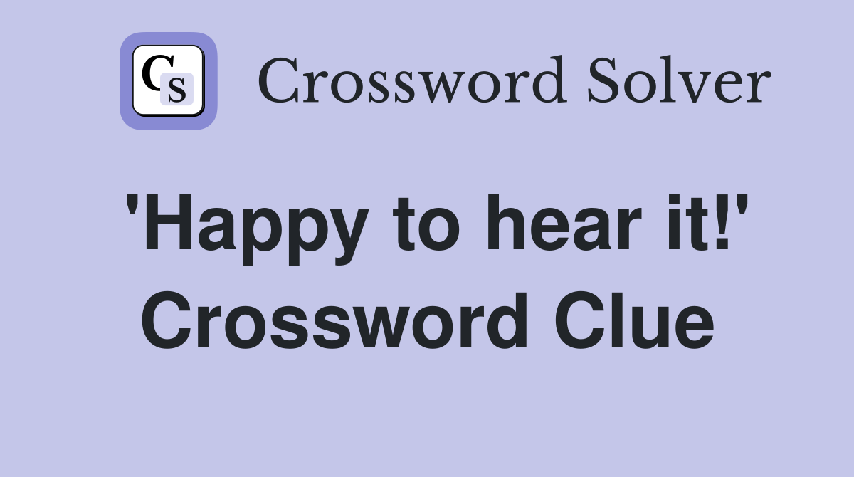 'Happy to hear it!' Crossword Clue