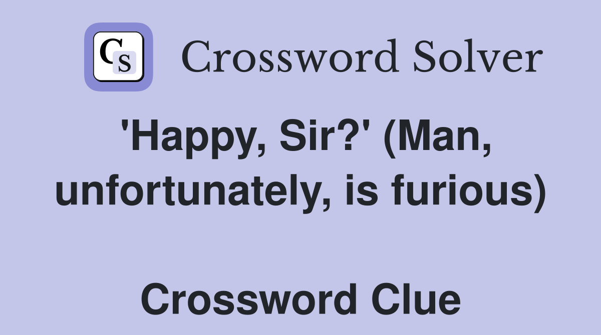 'Happy, Sir?' (Man, unfortunately, is furious)  Crossword Clue