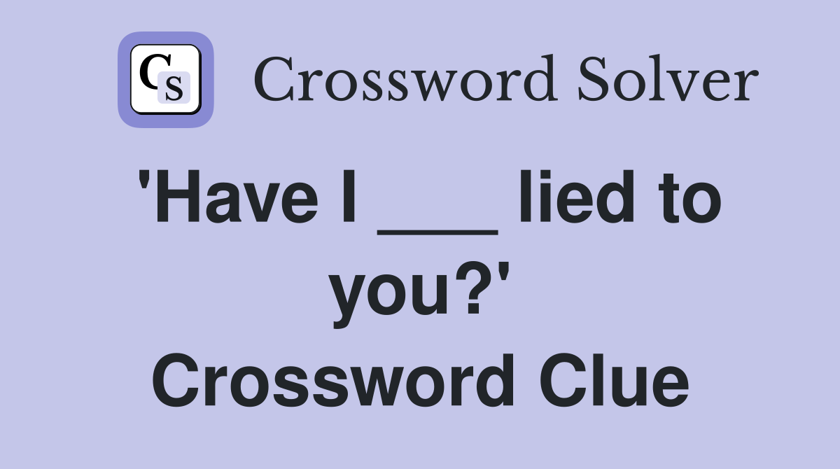 'Have I ___ lied to you?' Crossword Clue
