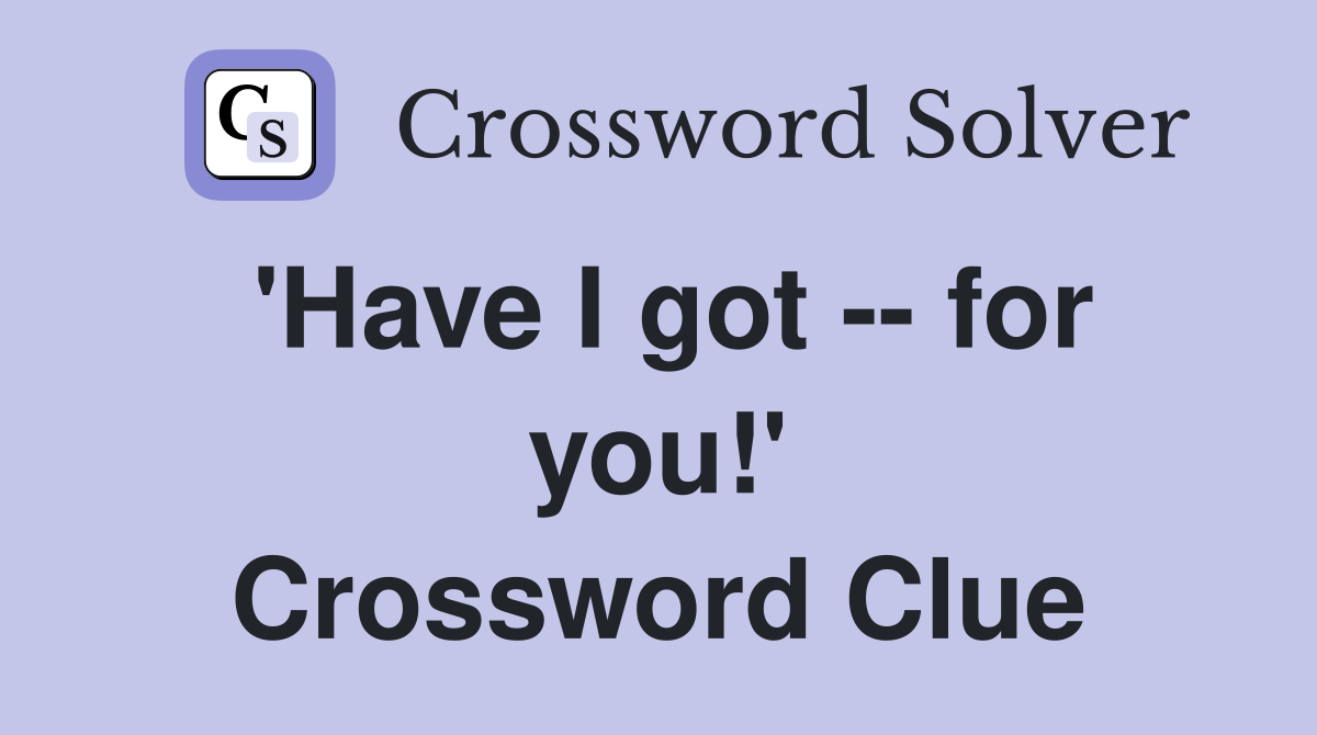 'Have I got -- for you!' Crossword Clue