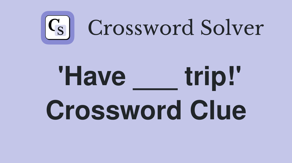 'Have ___ trip!' Crossword Clue