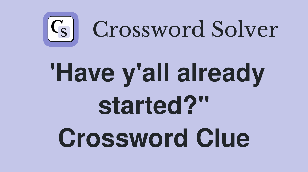 'Have y'all already started?" Crossword Clue