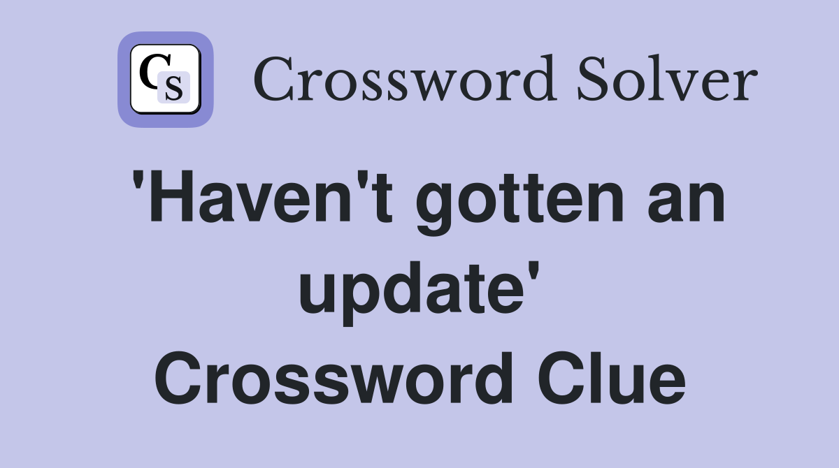 'Haven't gotten an update' Crossword Clue