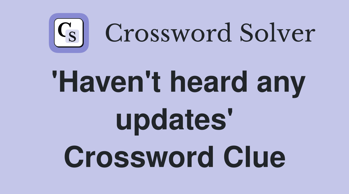 'Haven't heard any updates' Crossword Clue