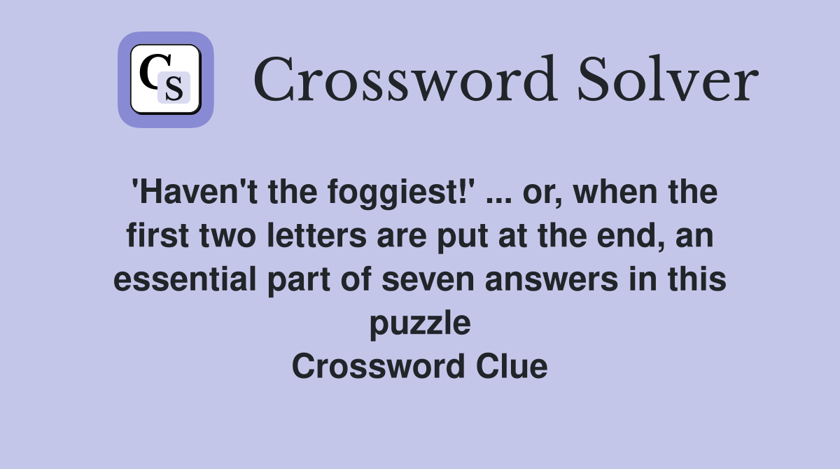 'Haven't the foggiest!' ... or, when the first two letters are put at the end, an essential part of seven answers in this puzzle Crossword Clue