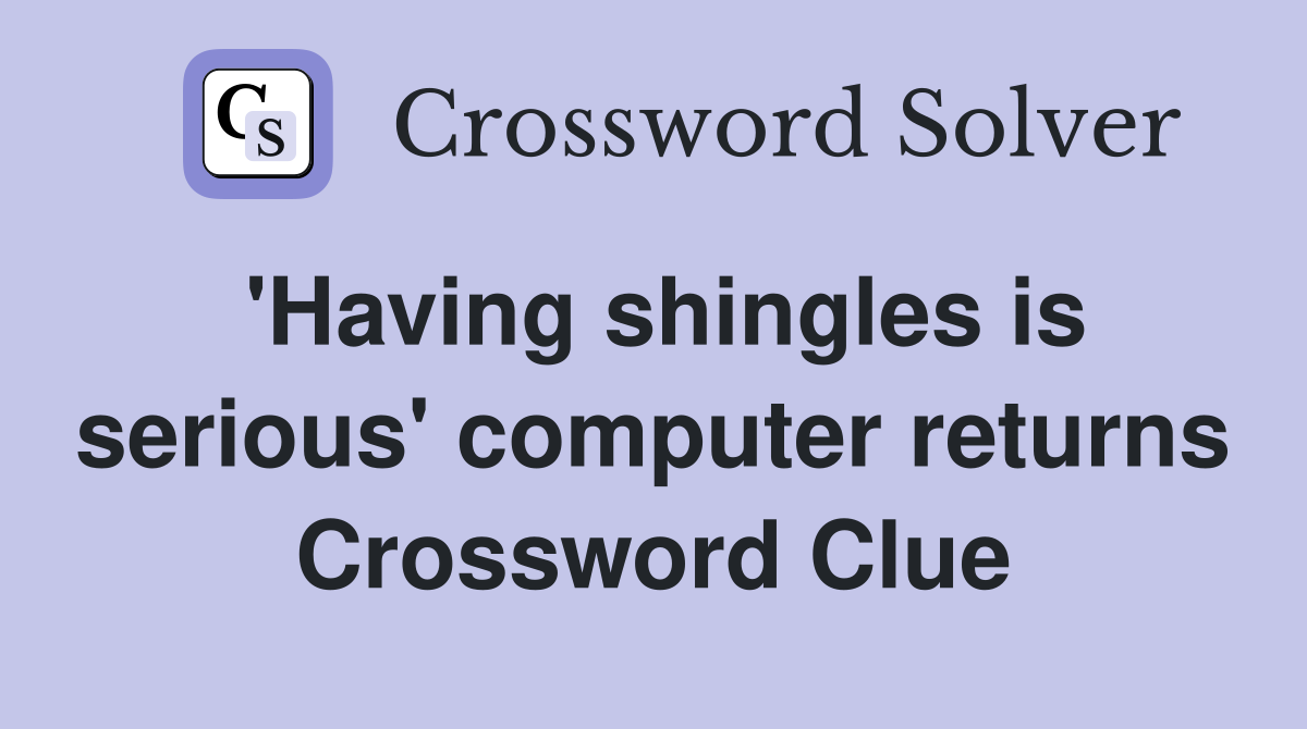 'Having shingles is serious' computer returns Crossword Clue