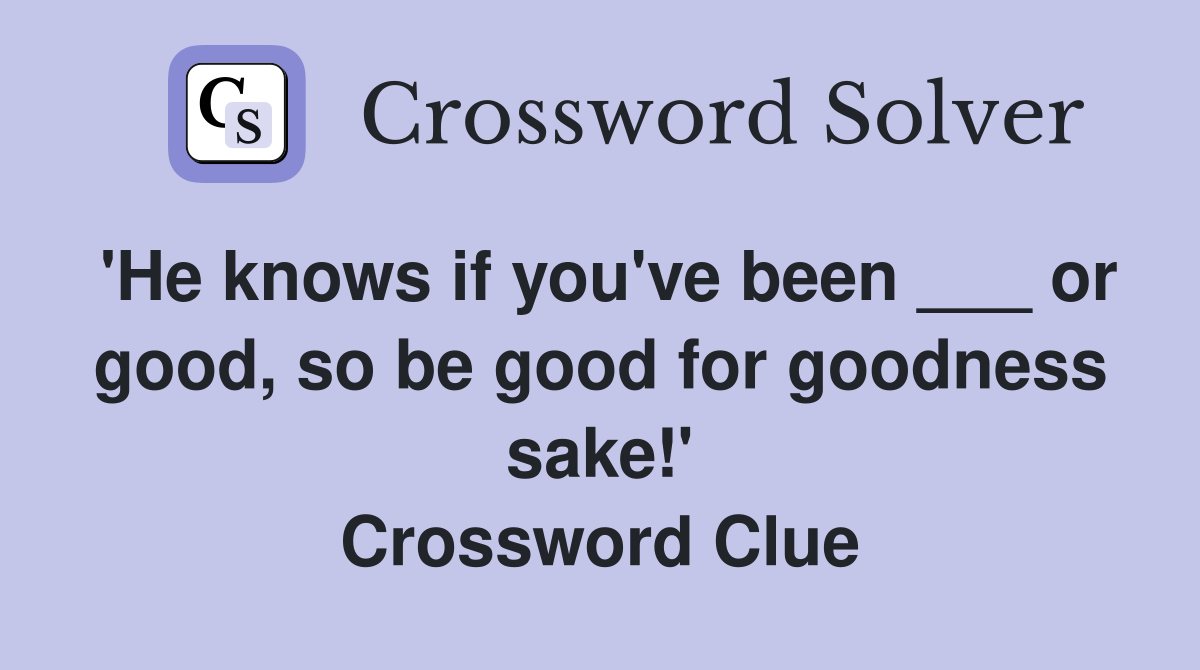 'He knows if you've been ___ or good, so be good for goodness sake!' Crossword Clue