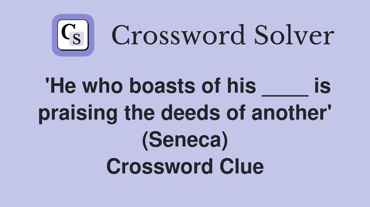 'He who boasts of his ____ is praising the deeds of another' (Seneca) Crossword Clue