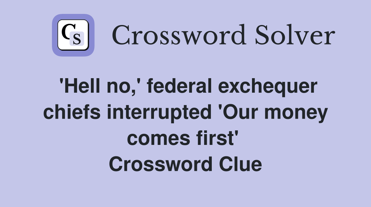 'Hell no,' federal exchequer chiefs interrupted 'Our money comes first'  Crossword Clue