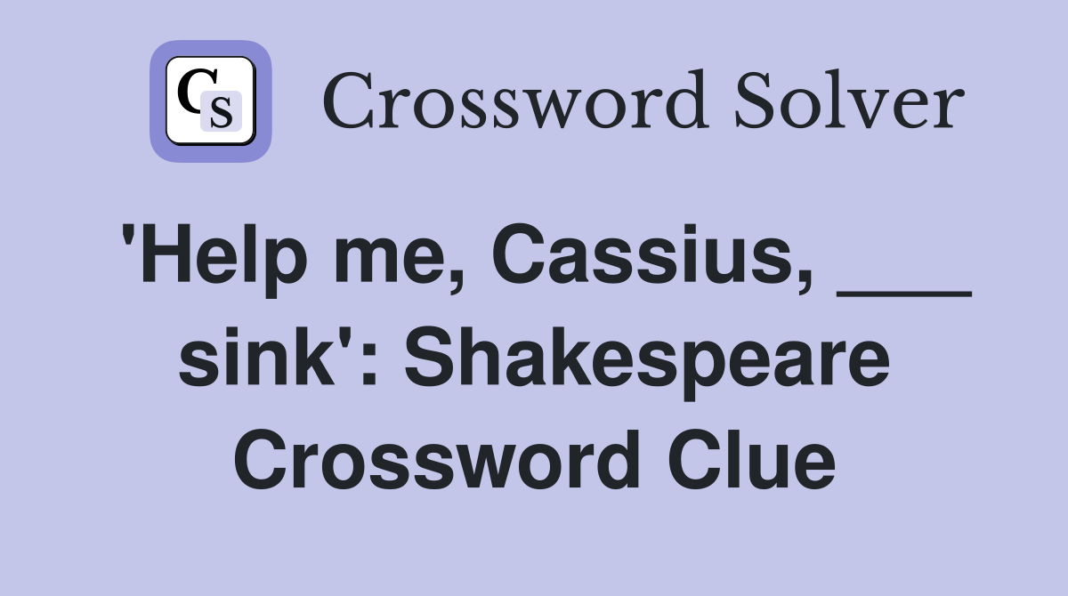 'Help me, Cassius, ___ sink': Shakespeare Crossword Clue