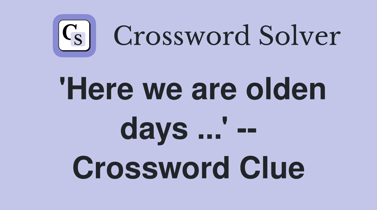 'Here we are olden days ...' -- Crossword Clue