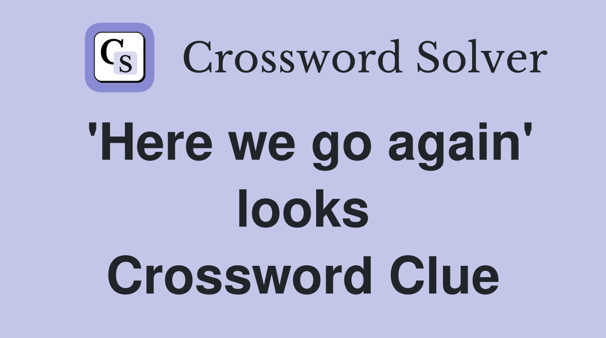 'Here we go again' looks Crossword Clue