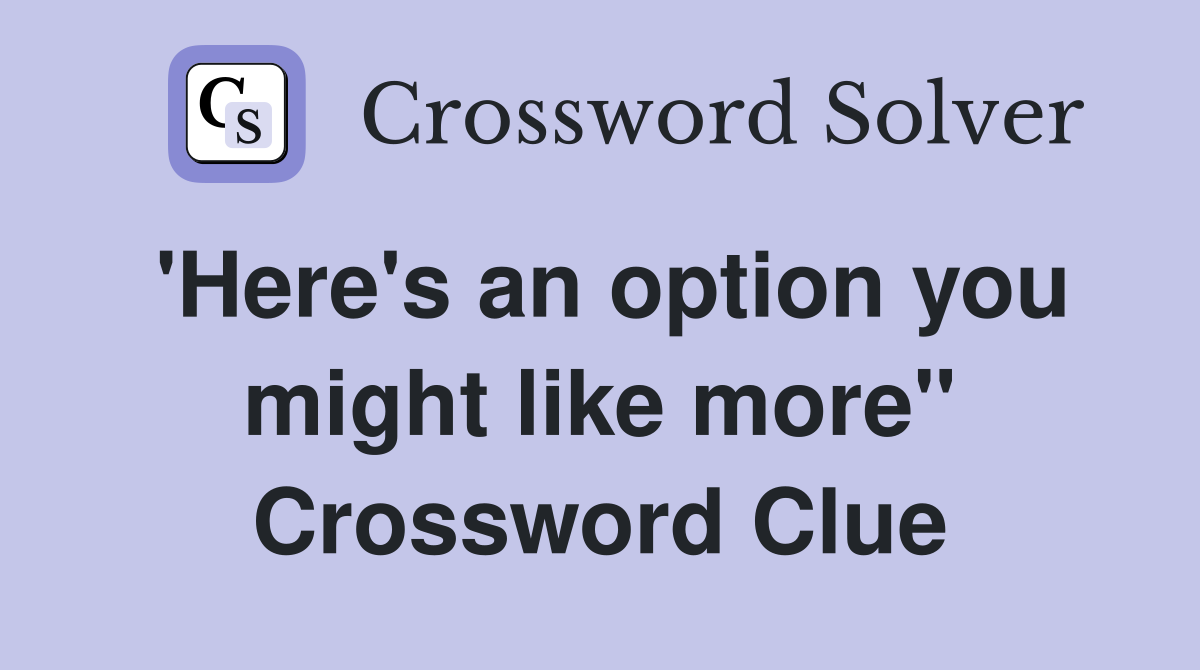 'Here's an option you might like more" Crossword Clue