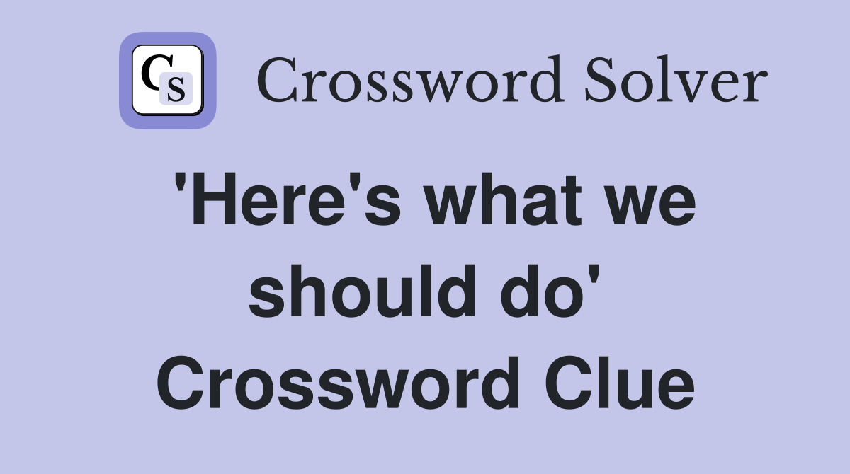 'Here's what we should do' Crossword Clue