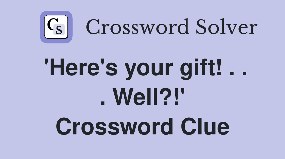 'Here's your gift! . . . Well?!' Crossword Clue