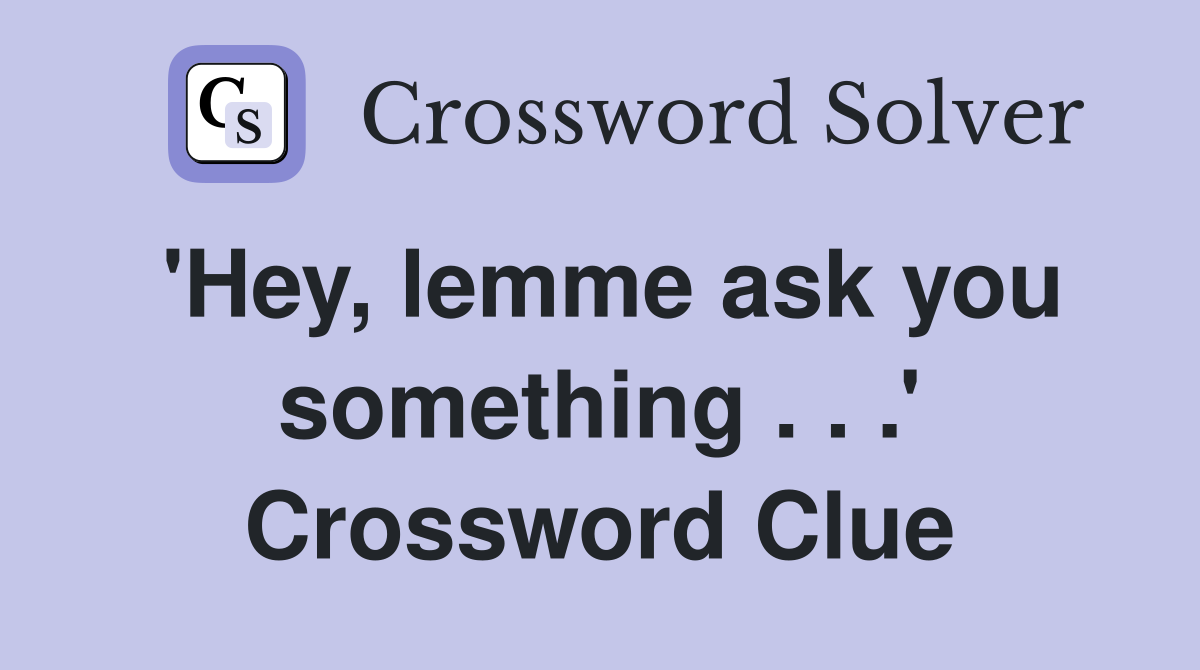 'Hey, lemme ask you something . . .' Crossword Clue