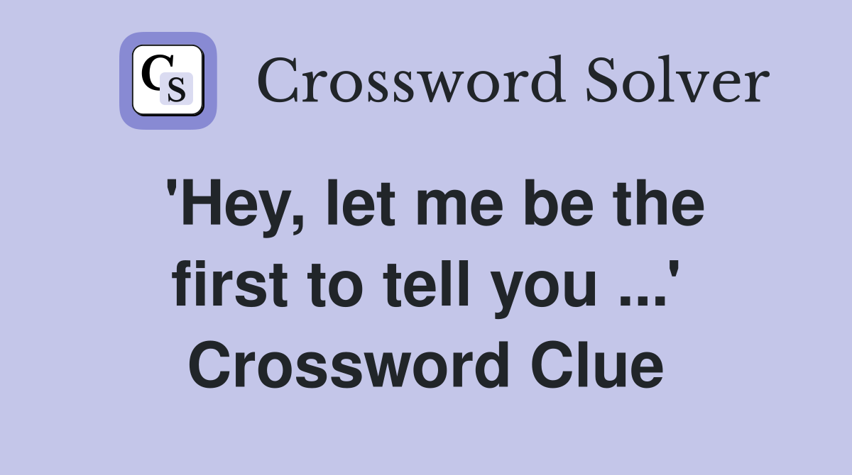 'Hey, let me be the first to tell you ...' Crossword Clue