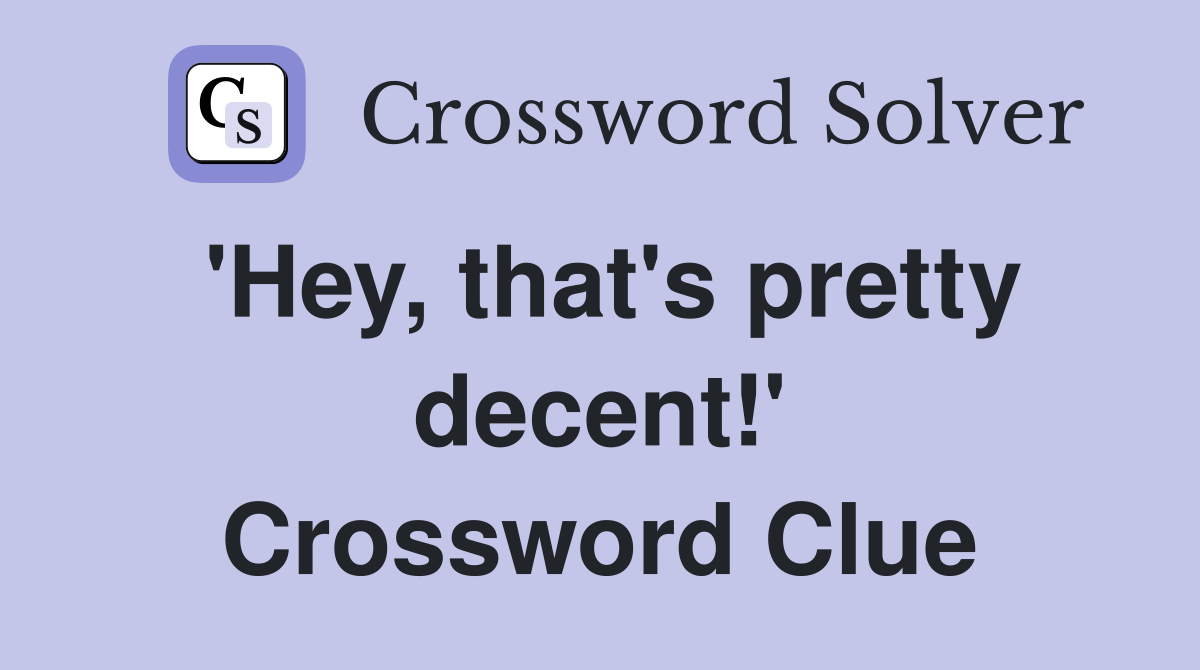 'Hey, that's pretty decent!' Crossword Clue