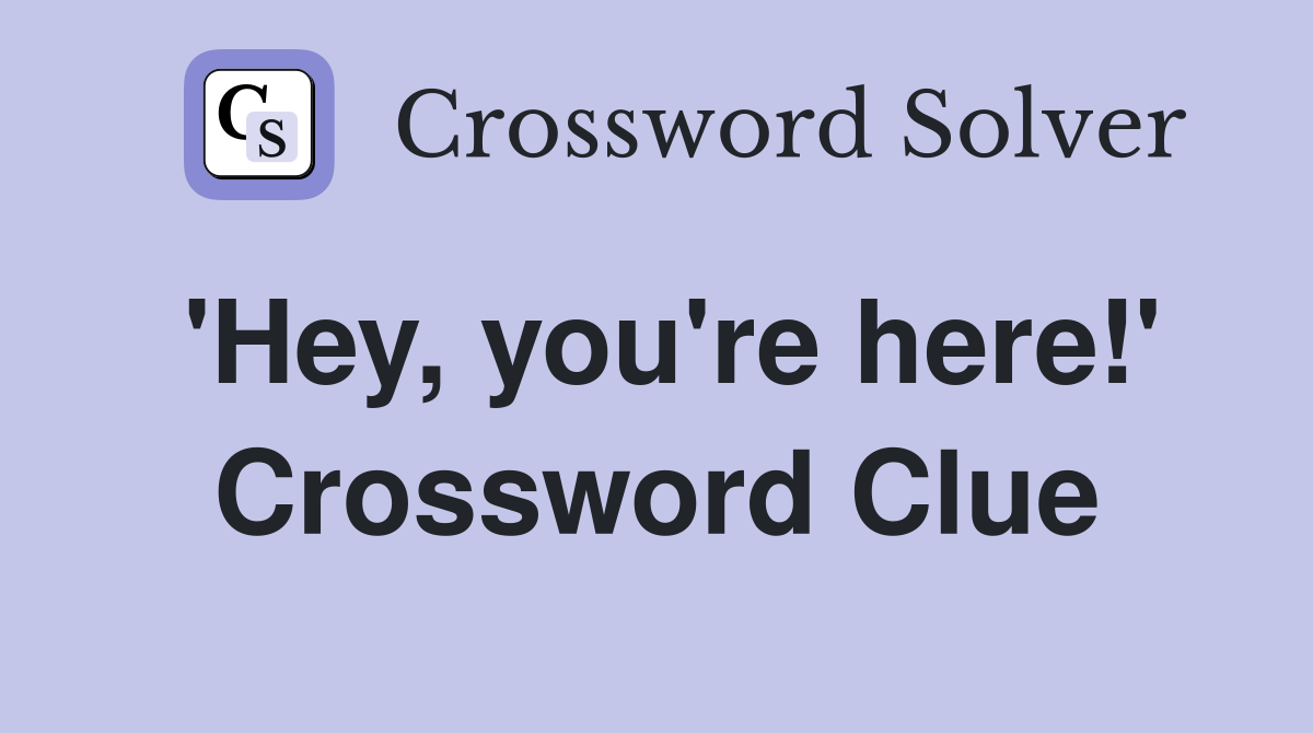 'Hey, you're here!' Crossword Clue