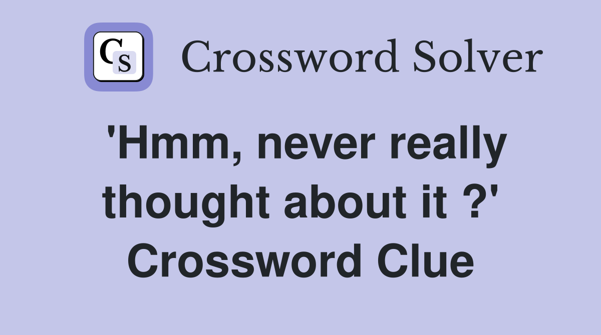 'Hmm, never really thought about it ?' Crossword Clue