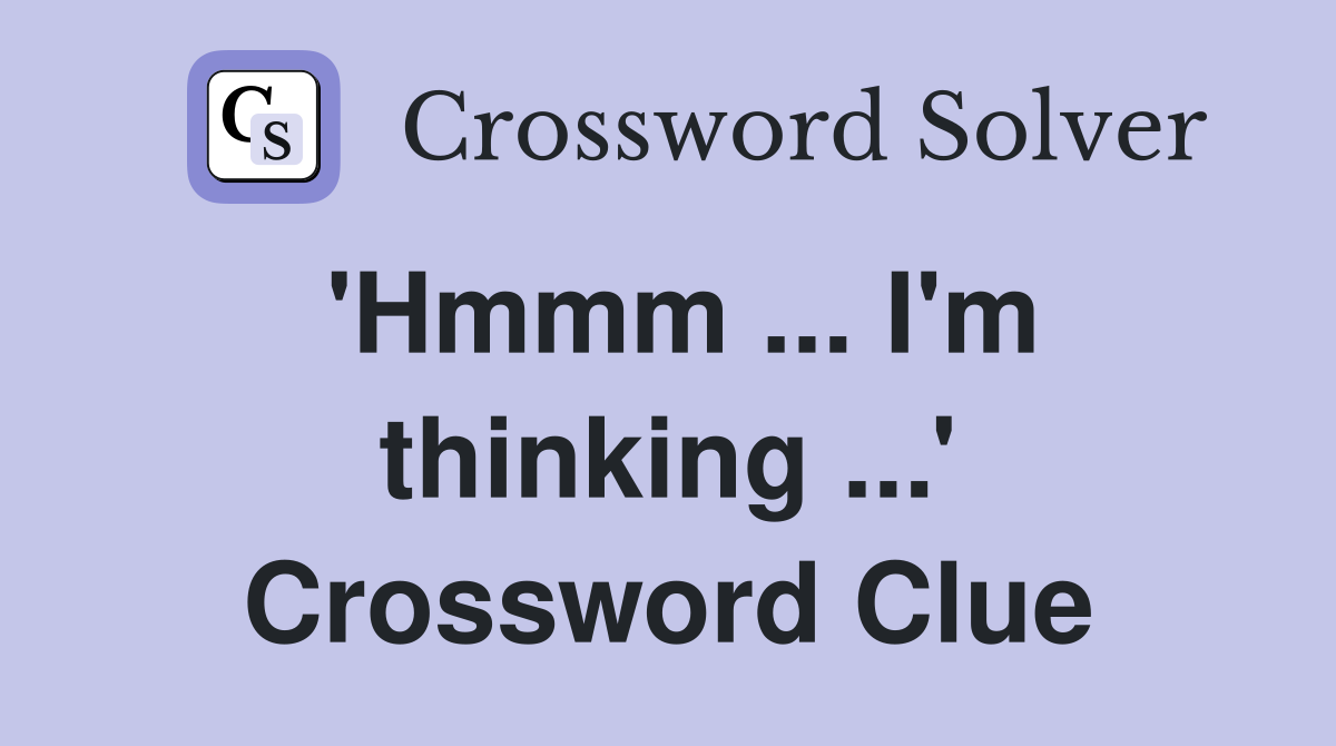 'Hmmm ... I'm thinking ...' Crossword Clue