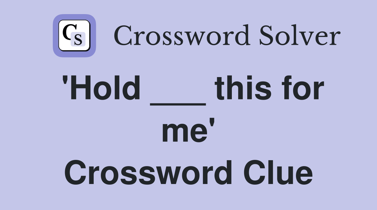 'Hold ___ this for me' Crossword Clue