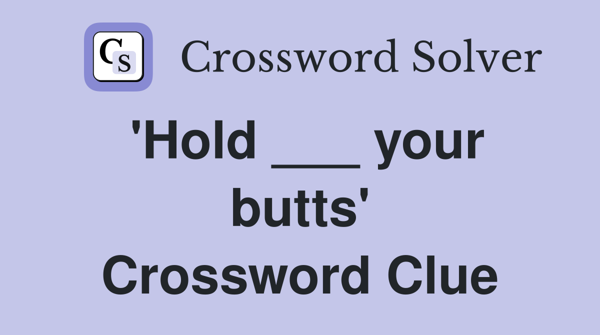 'Hold ___ your butts' Crossword Clue