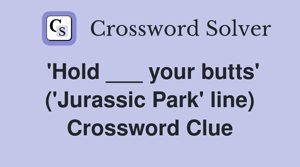 'Hold ___ your butts' ('Jurassic Park' line) Crossword Clue