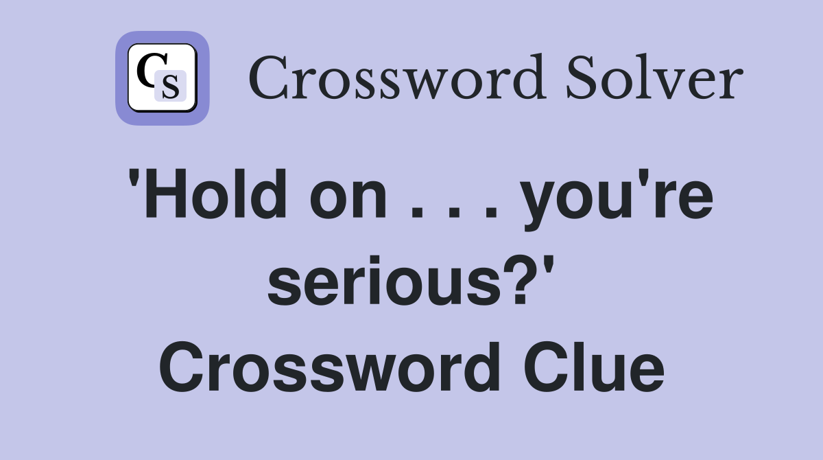 'Hold on . . . you're serious?' Crossword Clue
