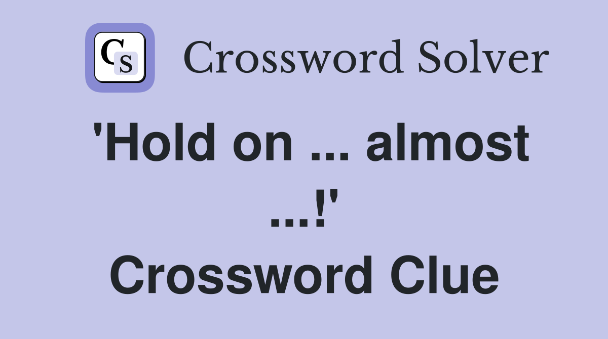 'Hold on ... almost ...!' Crossword Clue