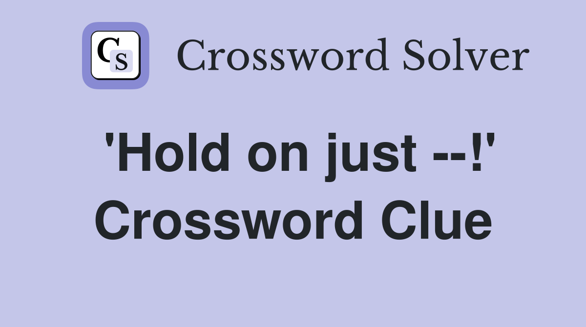 'Hold on just --!' Crossword Clue