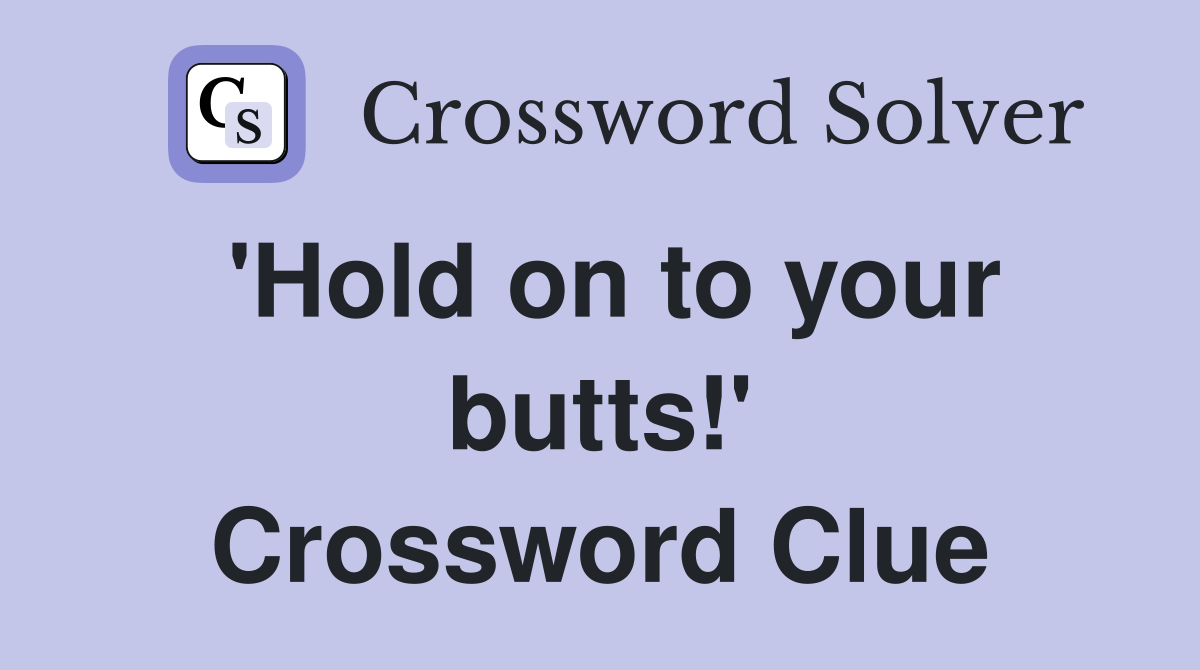'Hold on to your butts!' Crossword Clue