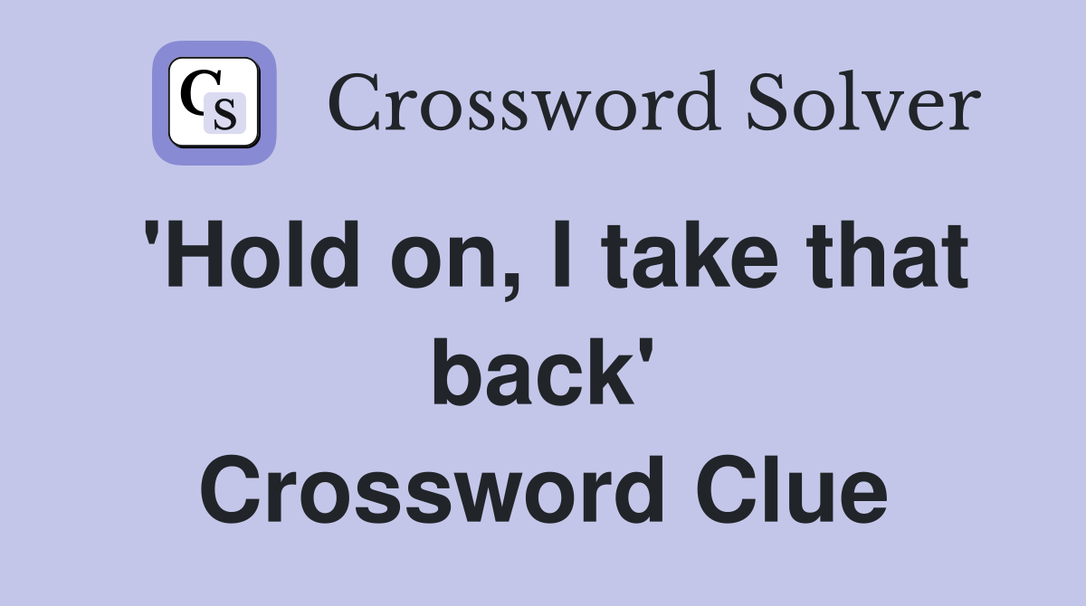 'Hold on, I take that back' Crossword Clue