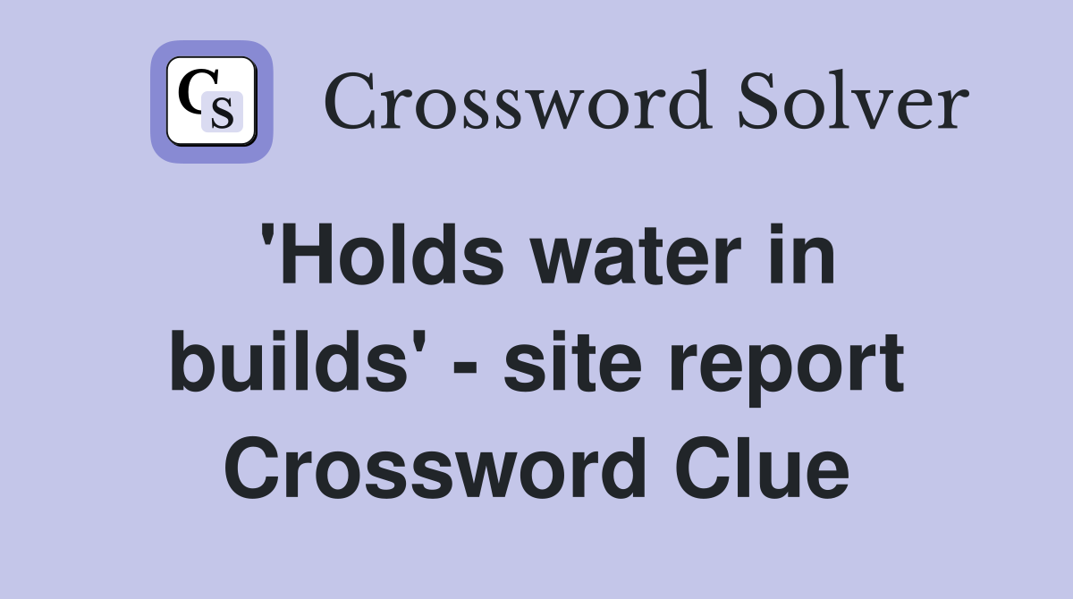 'Holds water in builds' - site report Crossword Clue